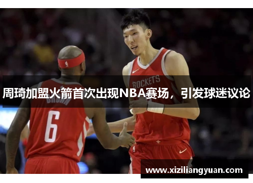 周琦加盟火箭首次出现NBA赛场，引发球迷议论